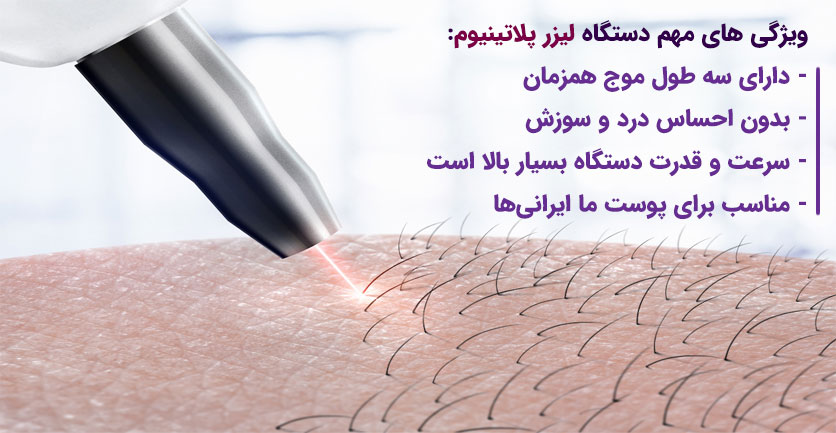 ویژگی‌های مهم دستگاه لیزر پلاتینیوم:
دارای سه طول موج همزمان
بدون احساس درد و سوزش
سرعت و قدرت دستگاه بسیار بالا است
مناسب برای پوست ما ایرانی ها